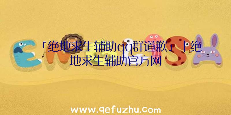 「绝地求生辅助qq群道歉」|绝地求生辅助官方网